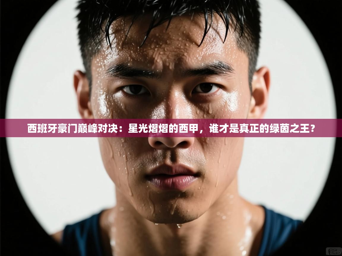 西班牙豪门巅峰对决：星光熠熠的西甲，谁才是真正的绿茵之王？  第2张