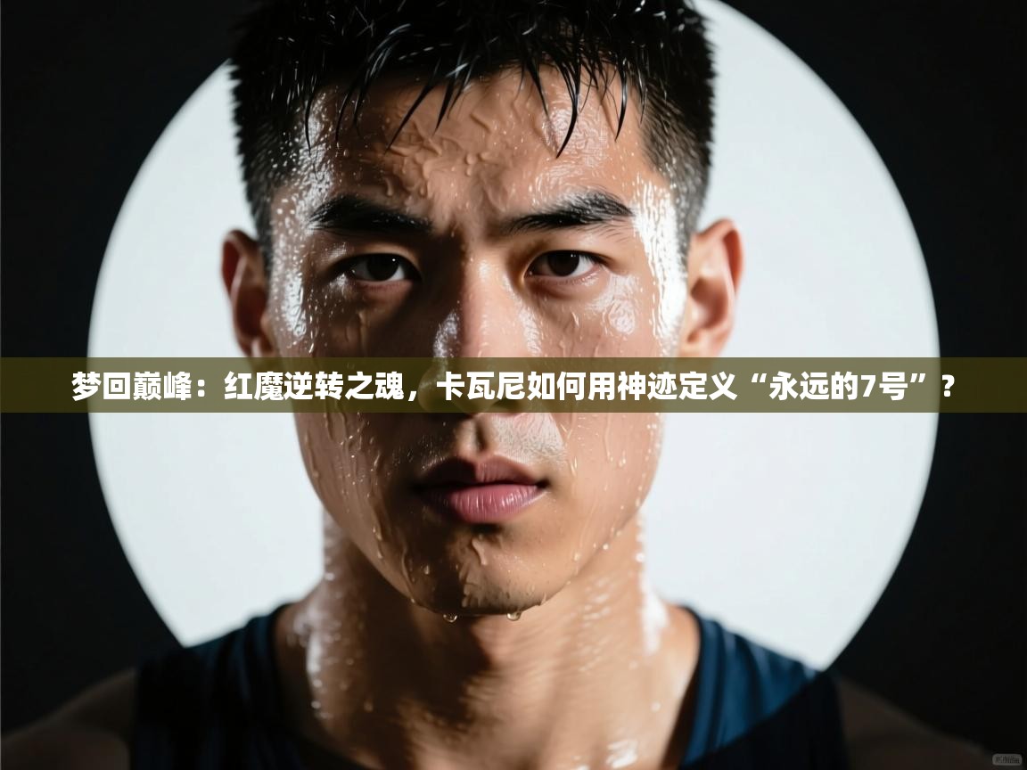 梦回巅峰：红魔逆转之魂，卡瓦尼如何用神迹定义“永远的7号”？  第2张