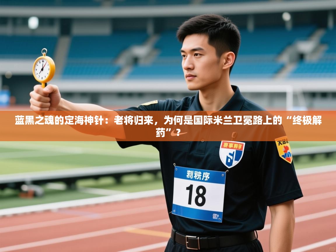 蓝黑之魂的定海神针:老将归来,为何是国际米兰卫冕路上的“终极解药”? 第1张